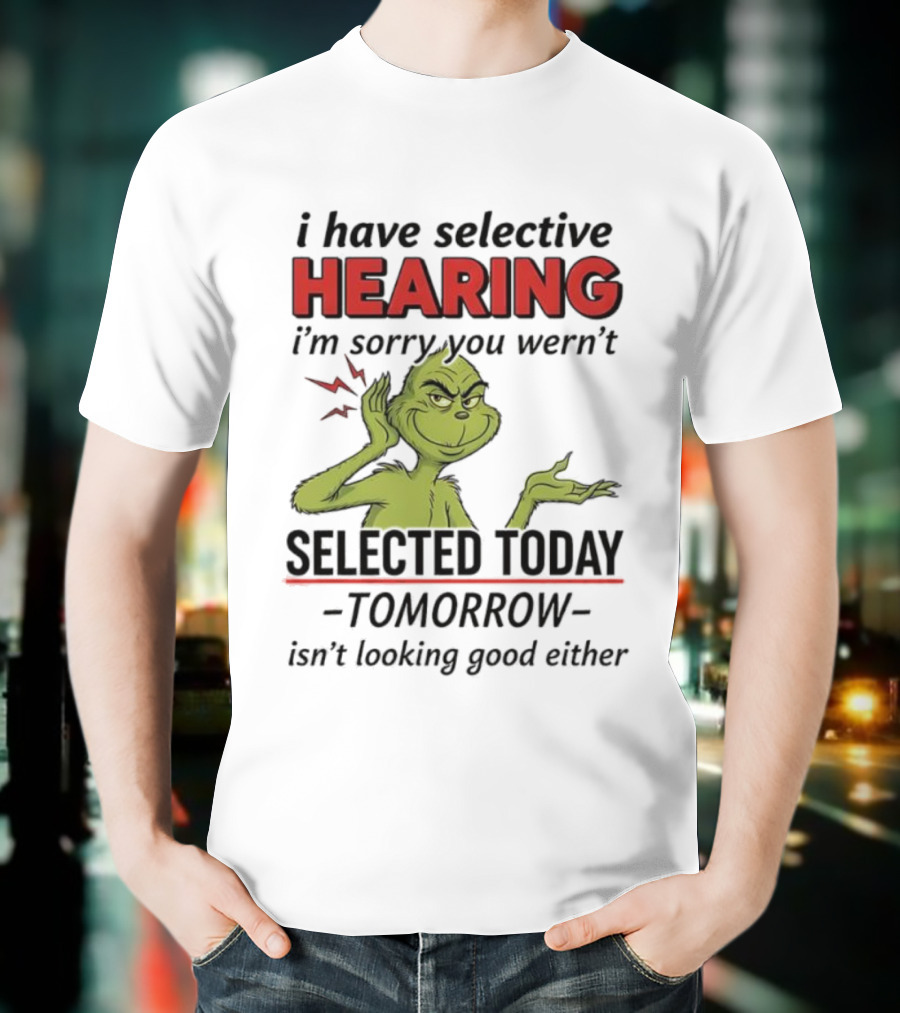 I Have Selective Hearing I'm Sorry You Weren't Selected Today Grinch T-Shirt