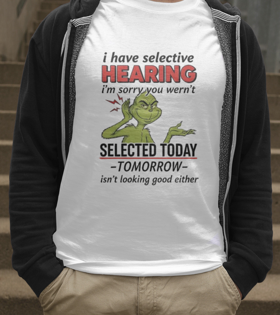 I Have Selective Hearing I'm Sorry You Weren't Selected Today Grinch T-Shirt