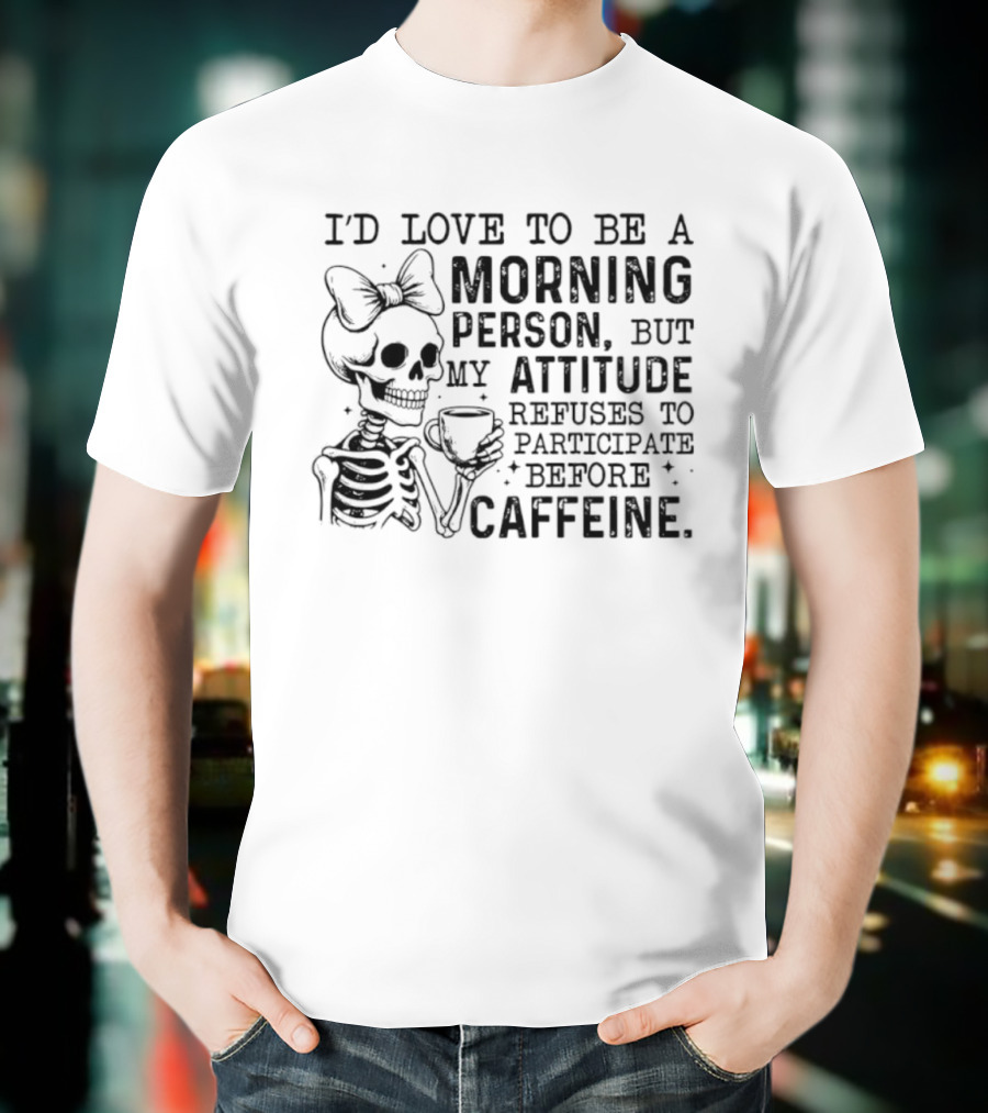 I'd Love To Be A Morning Person Skeleton Attitude Refuses To Participate Before Caffeine T-Shirt