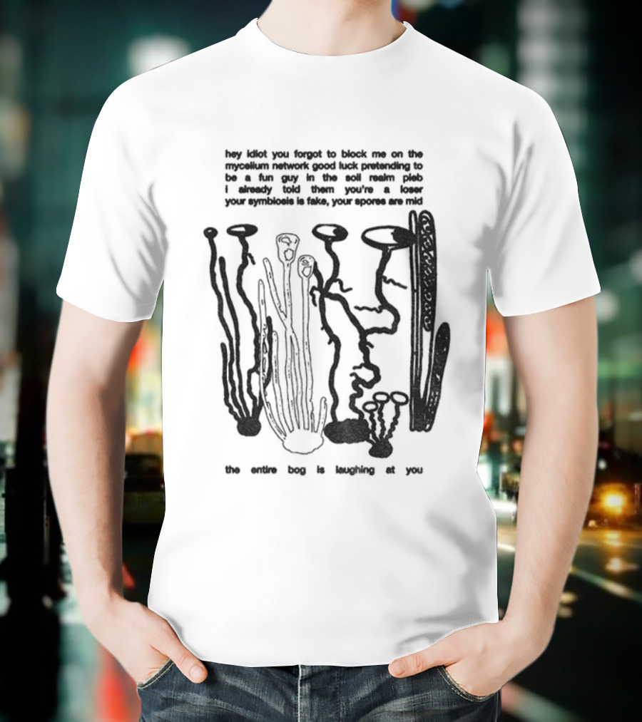 Hey Idiot You Forgot To Block Me On The Mycelium Network Good Luck Pretending To Be A Fun Guy In The Soil Realm The Entire Hag Is Laughing At You T-Shirt