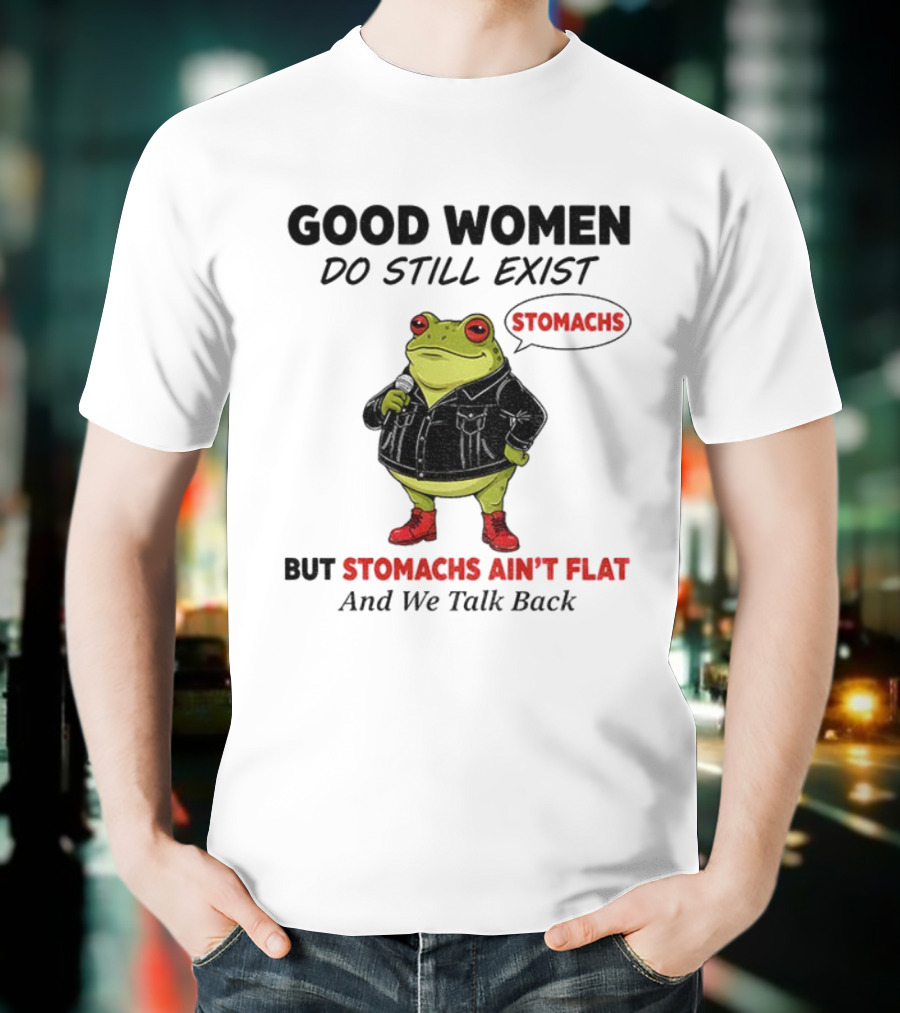 Good Women Do Still Exist Frog Stomachs Ain't Flat And We Talk Back T-Shirt