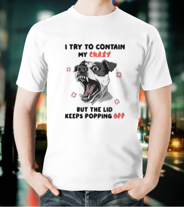 I Try To Contain My Crazy Dog But The Lid Keeps Popping Off T-Shirt
