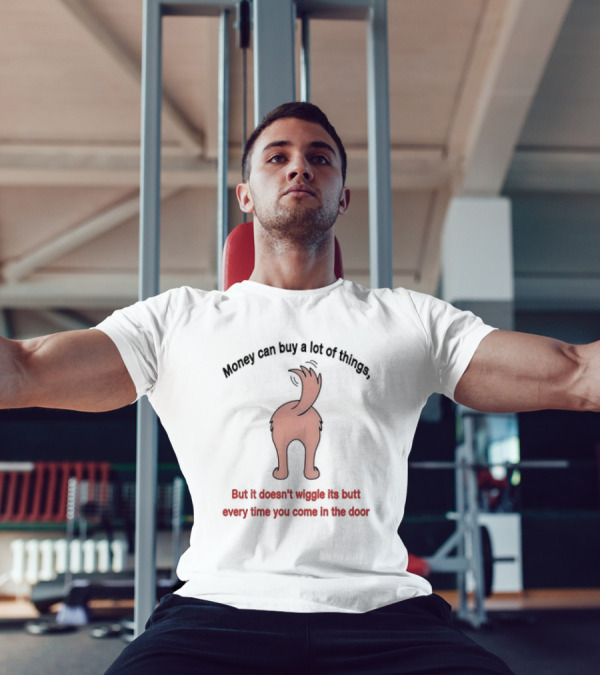 Money Can Buy A Lot Of Things But It Doesn’t Wiggle Its Butt Every Time You Come In The Door T-Shirt