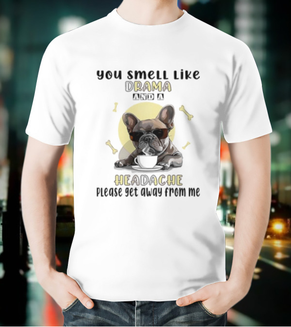 You Smell Like Drama And A Headache Please Get Away From Me French Bulldog With Coffee And Bones T-Shirt