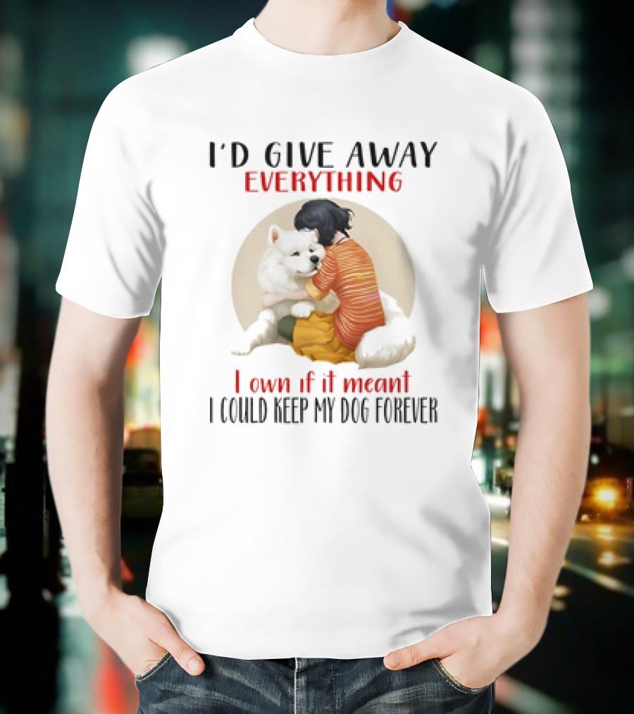I’d Give Away Everything For My Dog Forever Hug Loyalty T-Shirt