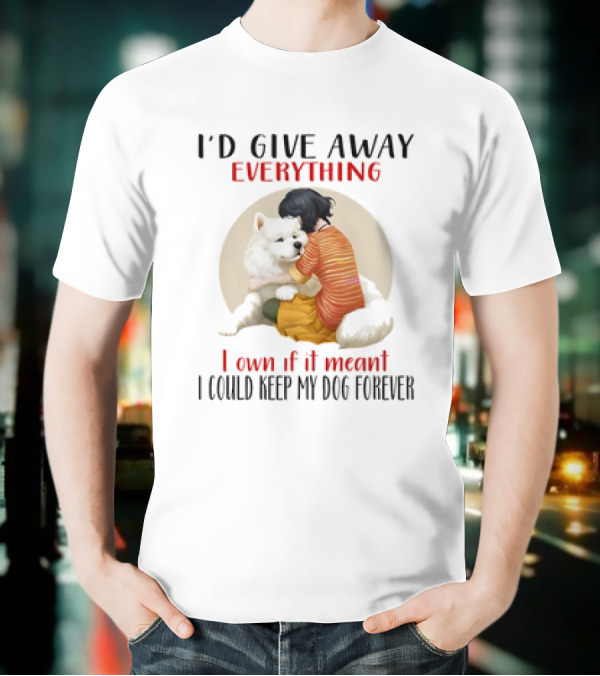 I’d Give Away Everything For My Dog Forever Hug Loyalty T-Shirt