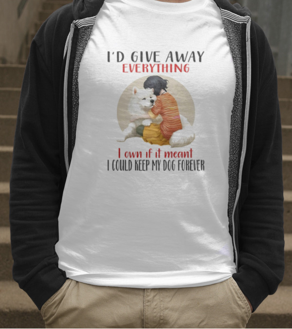 I’d Give Away Everything For My Dog Forever Hug Loyalty T-Shirt