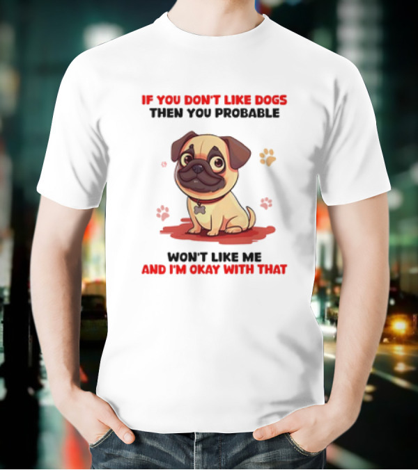 If You Don’t Like Dogs Then You Probable Won’t Like Me And I’m Okay With That With Cute Pug T-Shirt