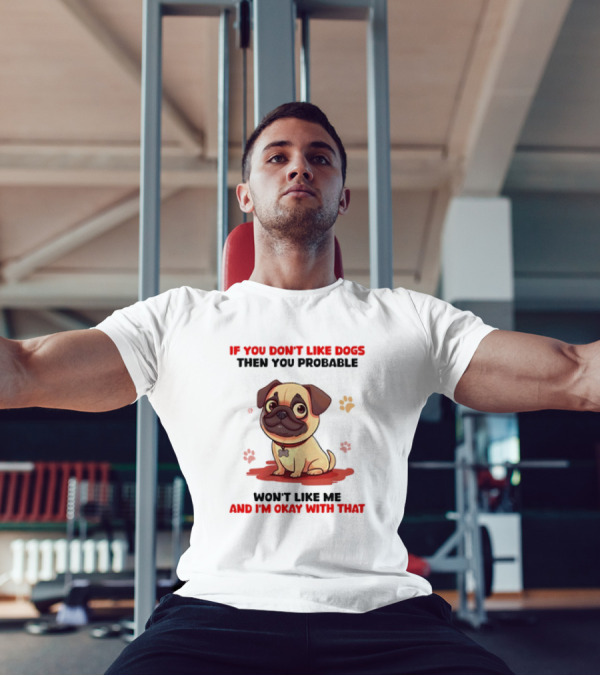 If You Don’t Like Dogs Then You Probable Won’t Like Me And I’m Okay With That With Cute Pug T-Shirt