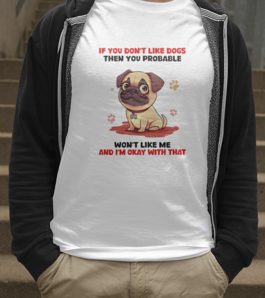 If You Don’t Like Dogs Then You Probable Won’t Like Me And I’m Okay With That With Cute Pug T-Shirt