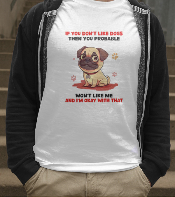 If You Don’t Like Dogs Then You Probable Won’t Like Me And I’m Okay With That With Cute Pug T-Shirt