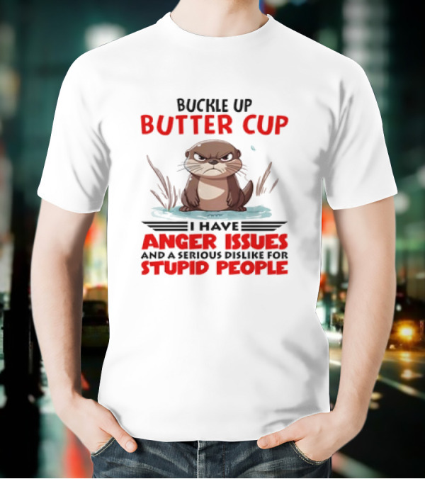Buckle Up Butter Cup Otter I Have Anger Issues And A Serious Dislike For Stupid People T-Shirt