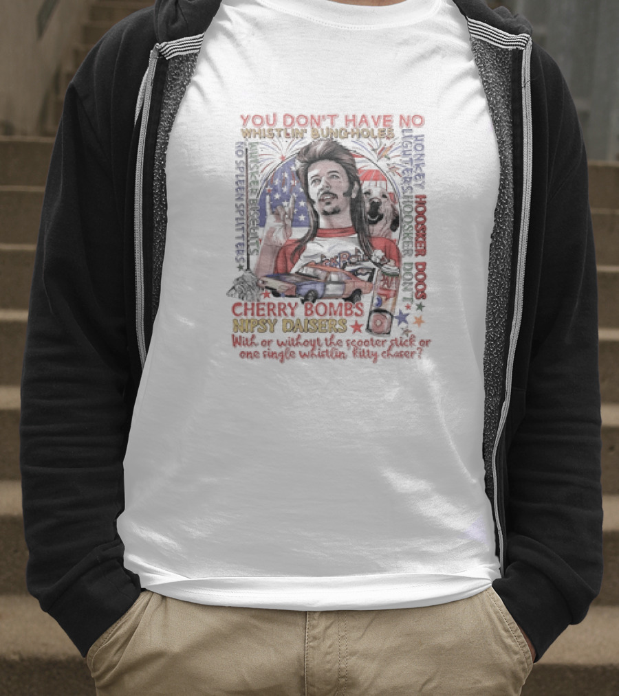 YOU DON'T HAVE NO WHISTLIN' BUNGHOLES CHERRY BOMBS NIPSY DAISERS JOE DIRT HOOSKER DOGS T-Shirt