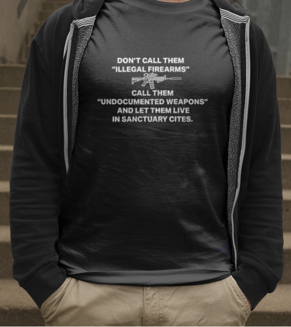 Don’t Call Them Illegal Firearms Call Them Undocumented Weapons And Let Them Live In Sanctuary Cities T-Shirt