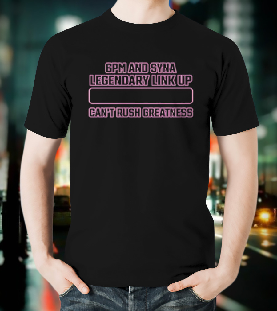 6pm And Syna Legendary Link Up Can't Rush Greatness T-Shirt