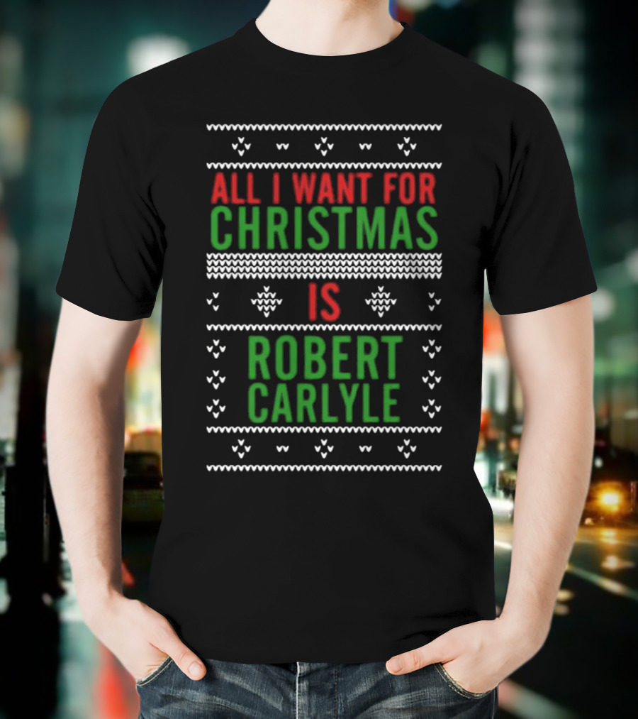 All I Want For Christmas Is Robert Carlyle Festive Sweater Text T-Shirt