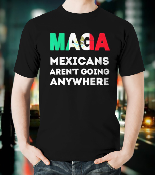 MAGA Mexicans Aren't Going Anywhere T-Shirt
