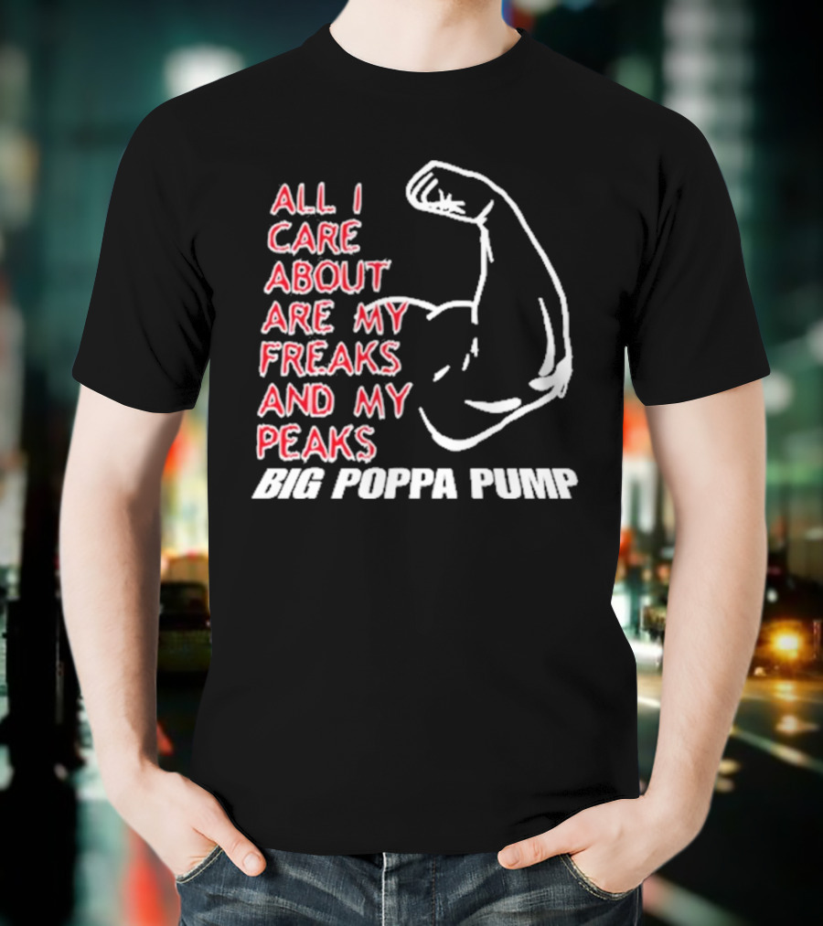 Big Poppa Pump All I Care About Are My Freaks And My Peaks Flexing Arm T-Shirt