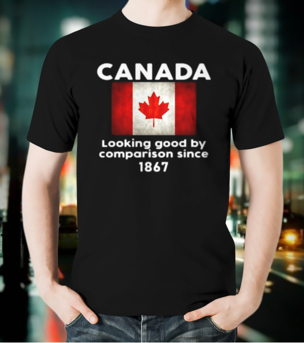 Canada Looking Good By Comparison Since 1867 T-Shirt