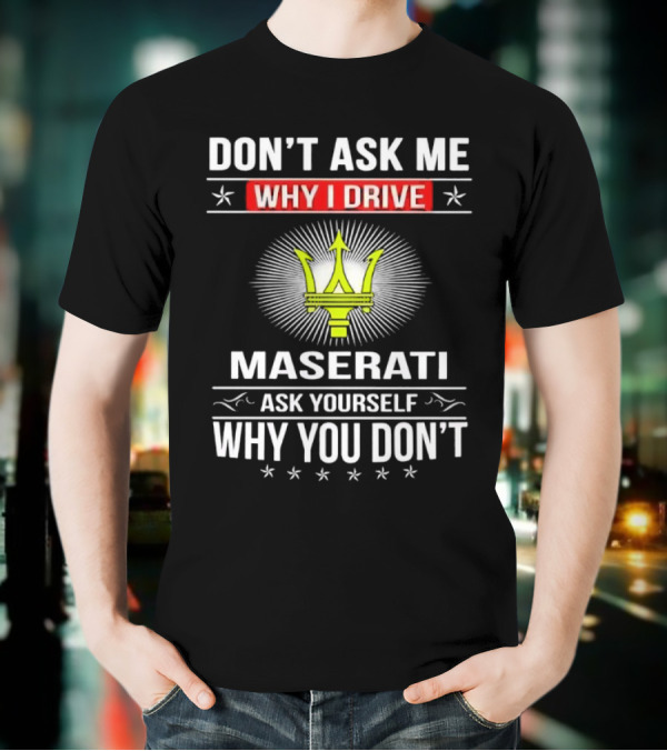 Don’t Ask Me Why I Drive Maserati Ask Yourself Why You Don’t T-Shirt