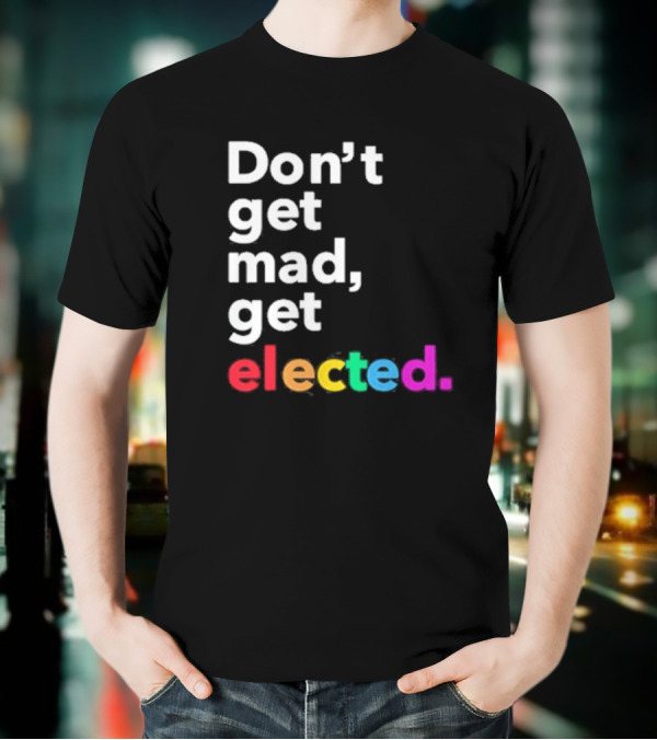 Don’t Get Mad Get Elected T-Shirt