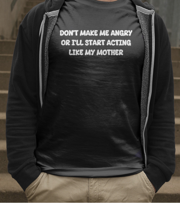 Don’t Make Me Angry Or I’ll Start Acting Like My Mother T-Shirt