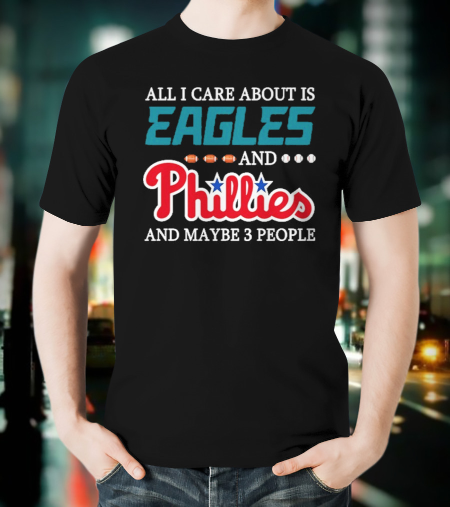 Funny All I Care About Is Philadelphia Eagles And Philadelphia Phillies And Maybe 3 People T-Shirt