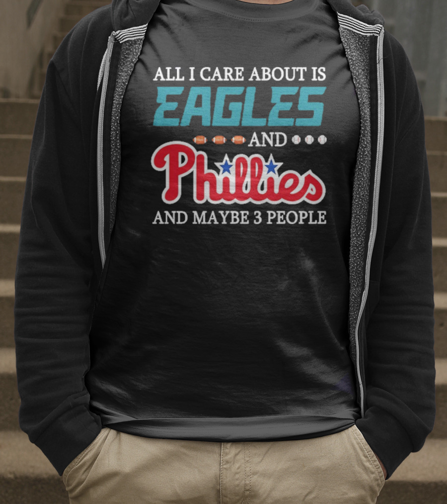 Funny All I Care About Is Philadelphia Eagles And Philadelphia Phillies And Maybe 3 People T-Shirt