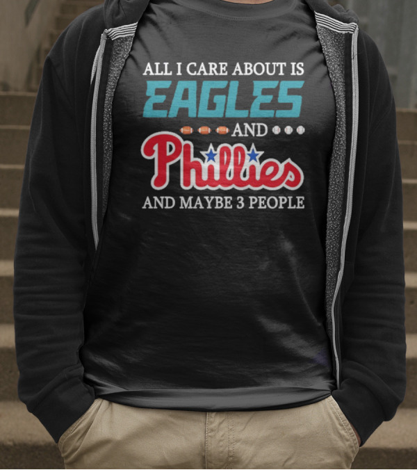 Funny All I Care About Is Philadelphia Eagles And Philadelphia Phillies And Maybe 3 People T-Shirt