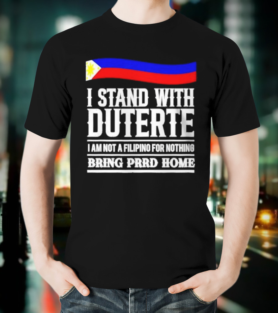 I Stand With Duterte I Am Not A Filipino For Nothing Bring PRRD Home T-Shirt