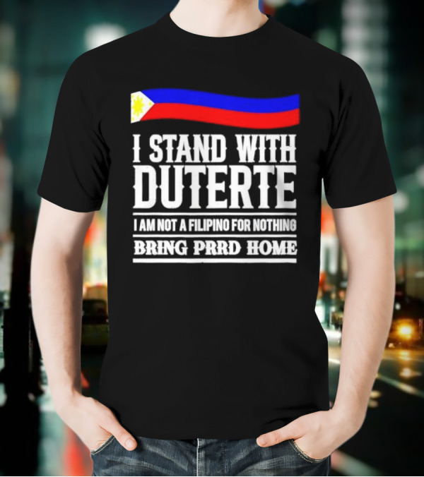 I Stand With Duterte I Am Not A Filipino For Nothing Bring PRRD Home T-Shirt