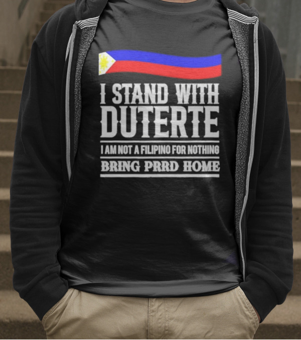 I Stand With Duterte I Am Not A Filipino For Nothing Bring PRRD Home T-Shirt