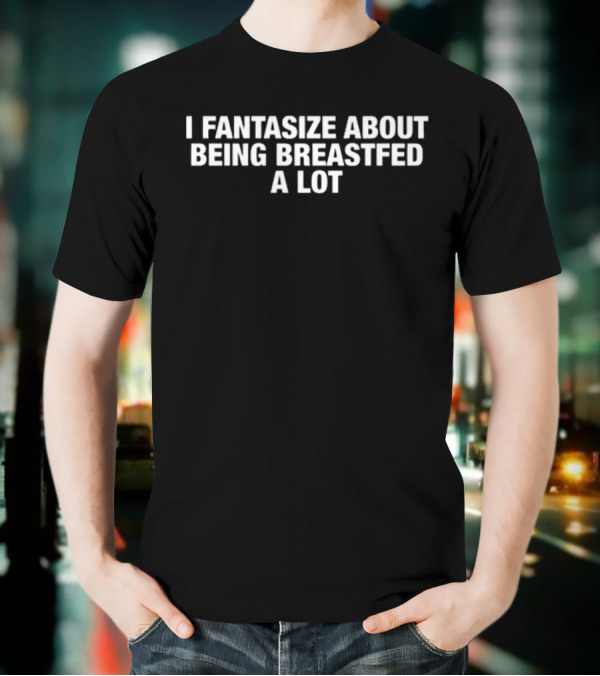 I Fantasize About Being Breastfed A Lot T-Shirt