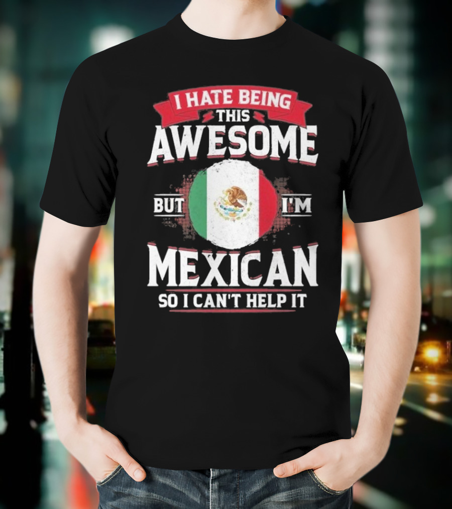 I Hate Being This Awesome But I’m Mexican So I Can’t Help It T-Shirt