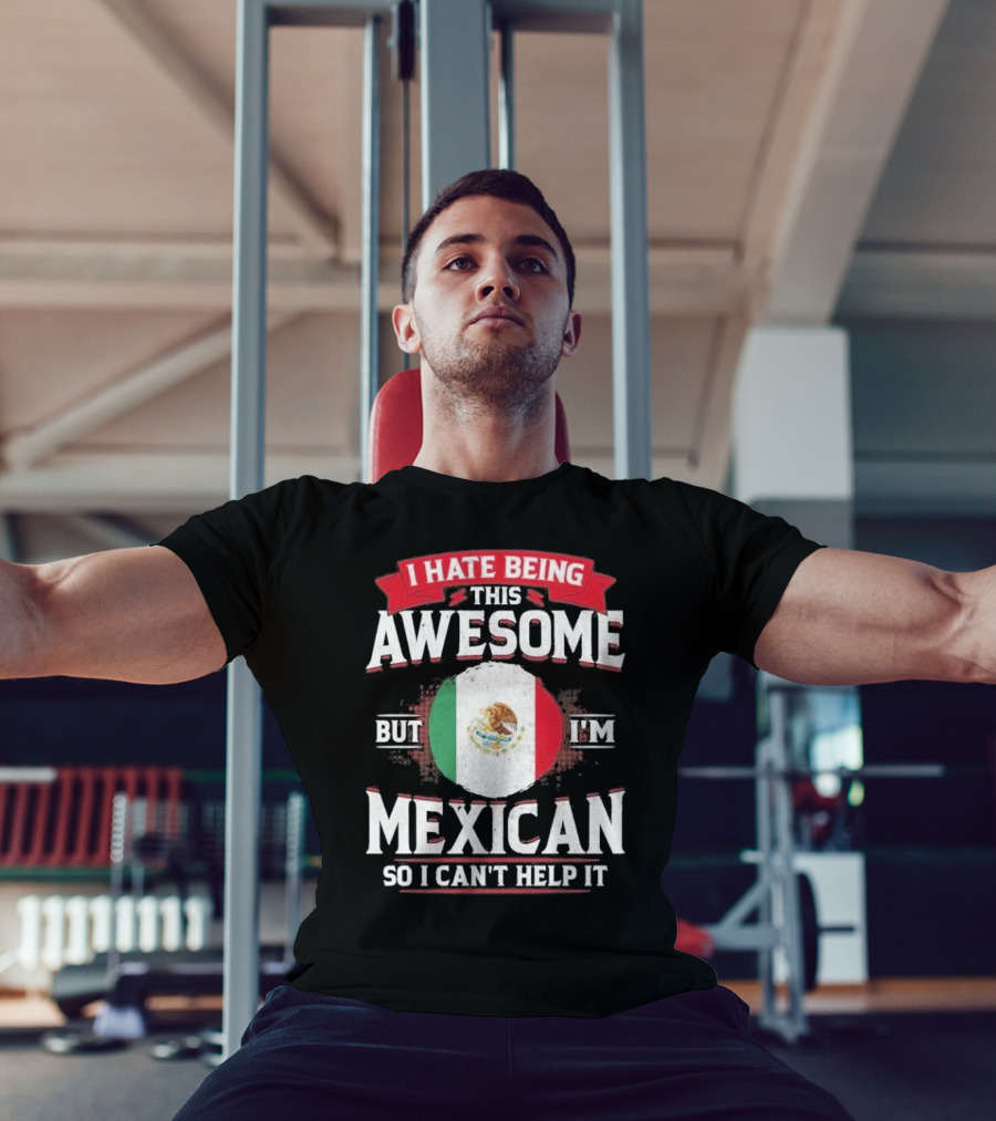 I Hate Being This Awesome But I’m Mexican So I Can’t Help It T-Shirt