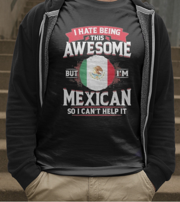 I Hate Being This Awesome But I’m Mexican So I Can’t Help It T-Shirt