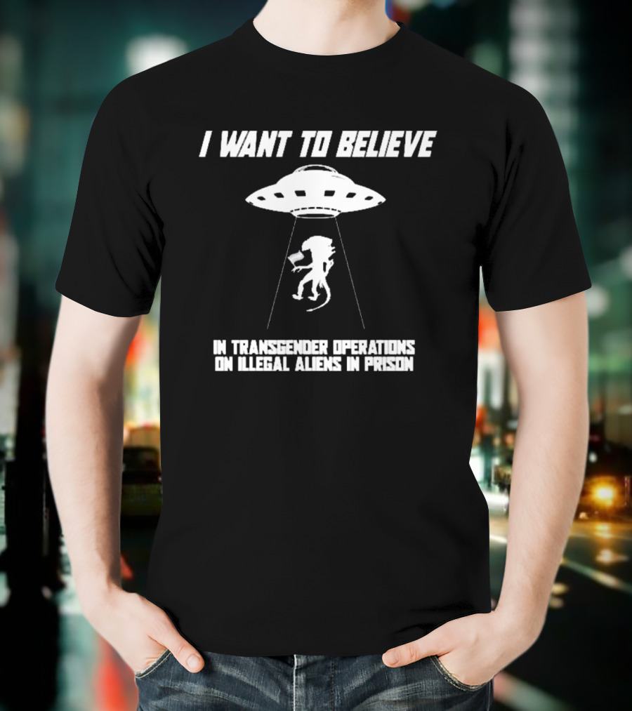 I Want To Believe In Transgender Operations On Illegal Aliens In Prison T-Shirt