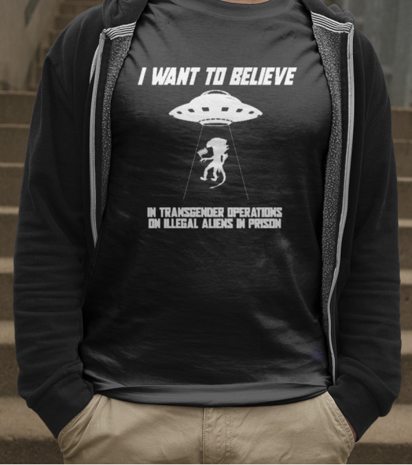 I Want To Believe In Transgender Operations On Illegal Aliens In Prison T-Shirt