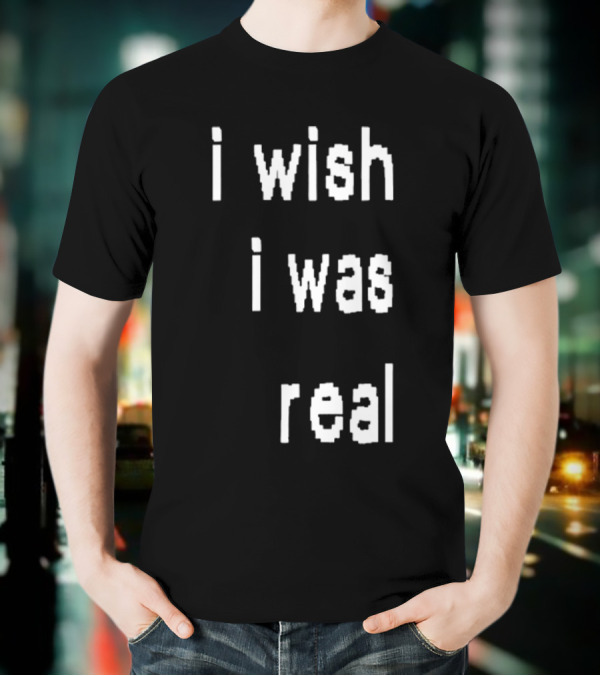 I Wish I Was Real T-Shirt