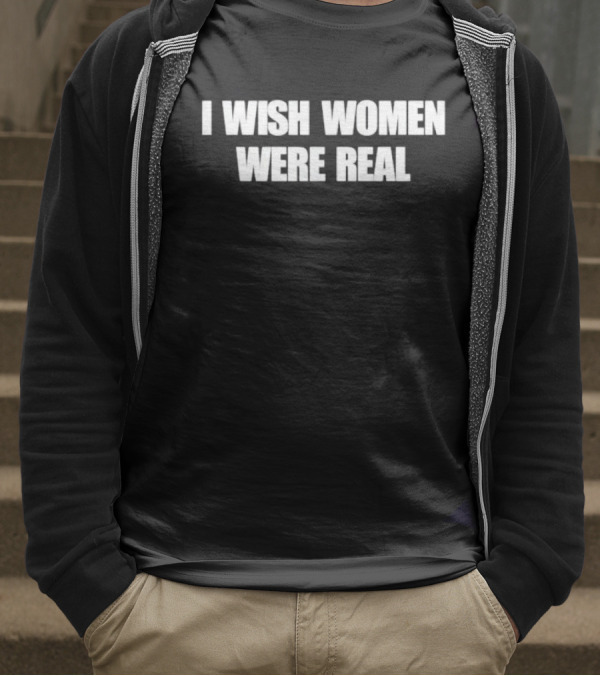 I Wish Women Were Real T-Shirt