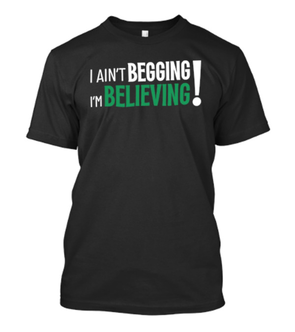 I Ain’t Begging I’m Believing T-Shirt