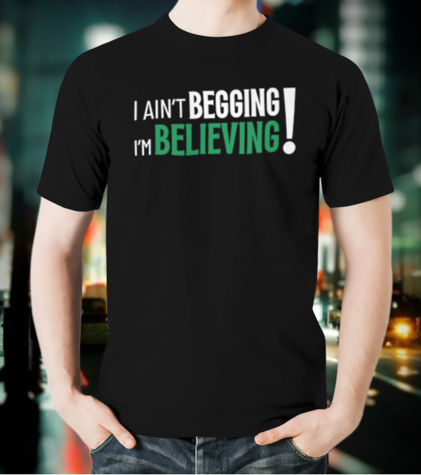 I Ain’t Begging I’m Believing T-Shirt