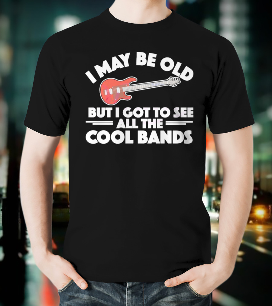 I May Be Old But I Got To See All The Cool Bands T-Shirt