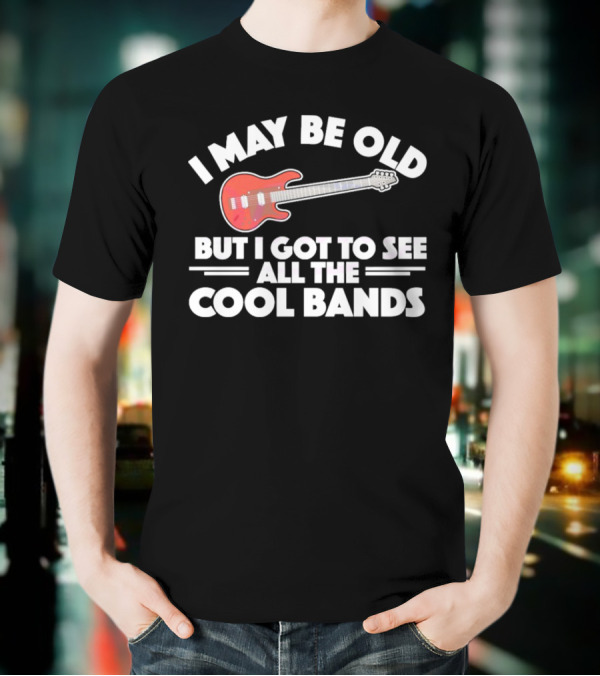 I May Be Old But I Got To See All The Cool Bands T-Shirt