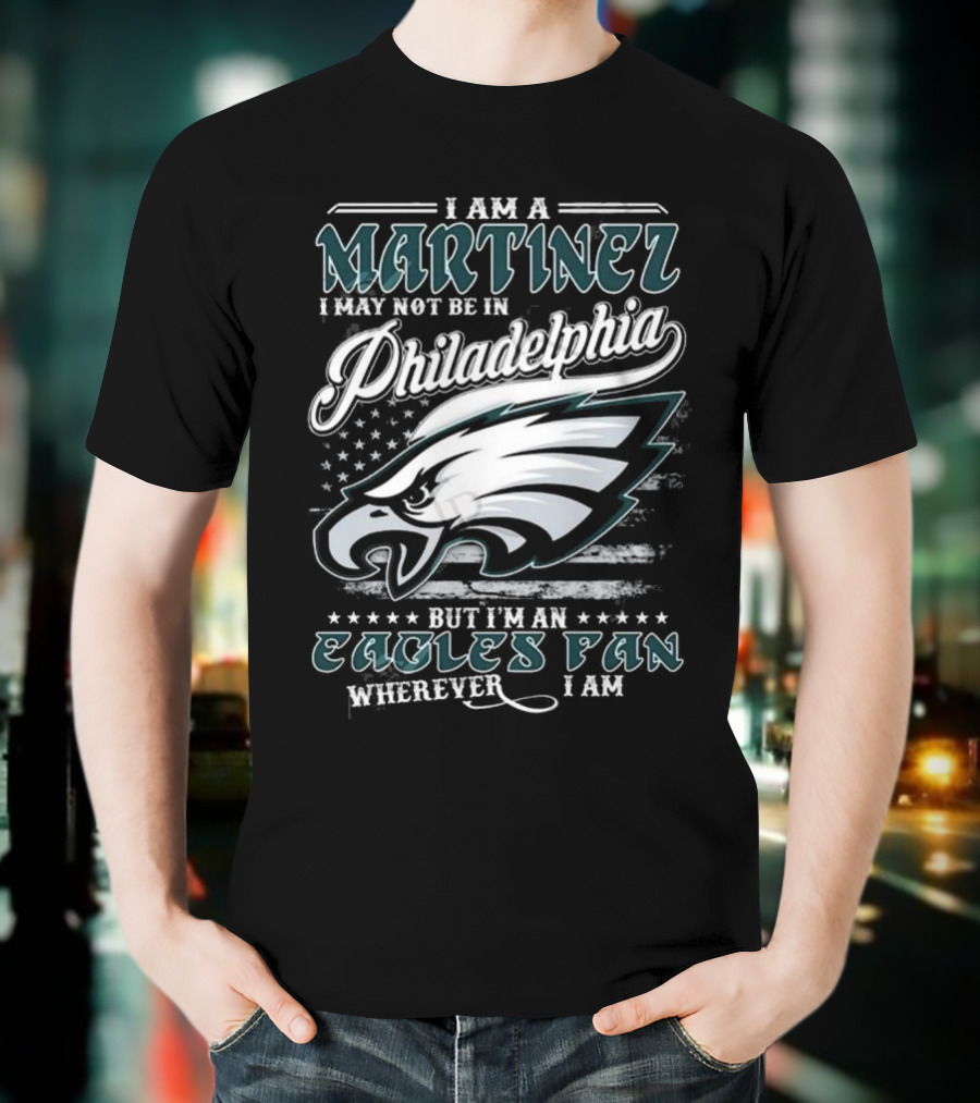 I Am A Martinez I May Not Be In Philadelphia Eagles, But I’m An Eagles Fan Wherever I Am T-Shirt