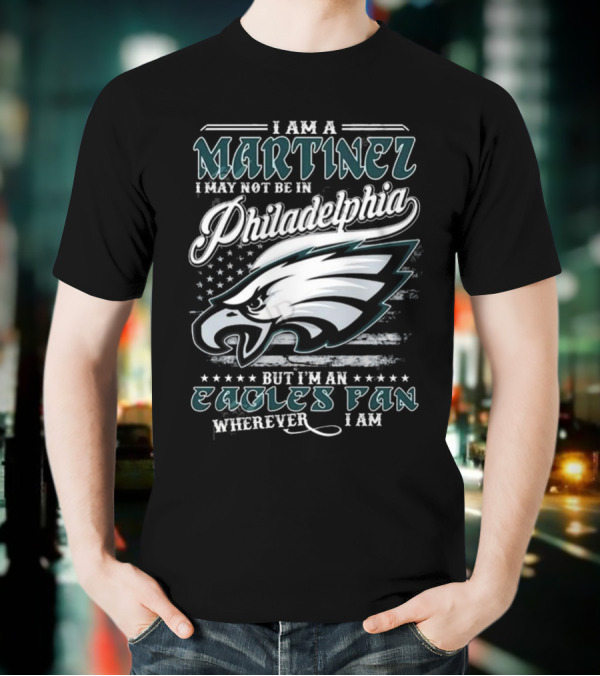 I Am A Martinez I May Not Be In Philadelphia Eagles, But I’m An Eagles Fan Wherever I Am T-Shirt