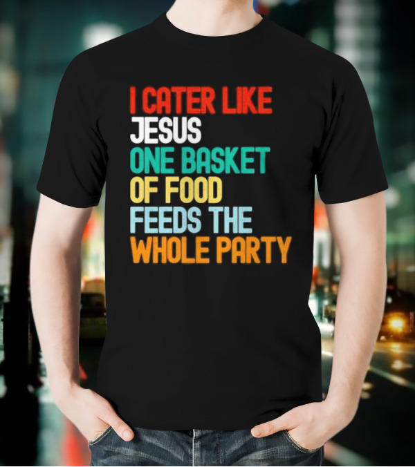 I Cater Like Jesus One Basket Of Food Feeds The Whole Party T-Shirt