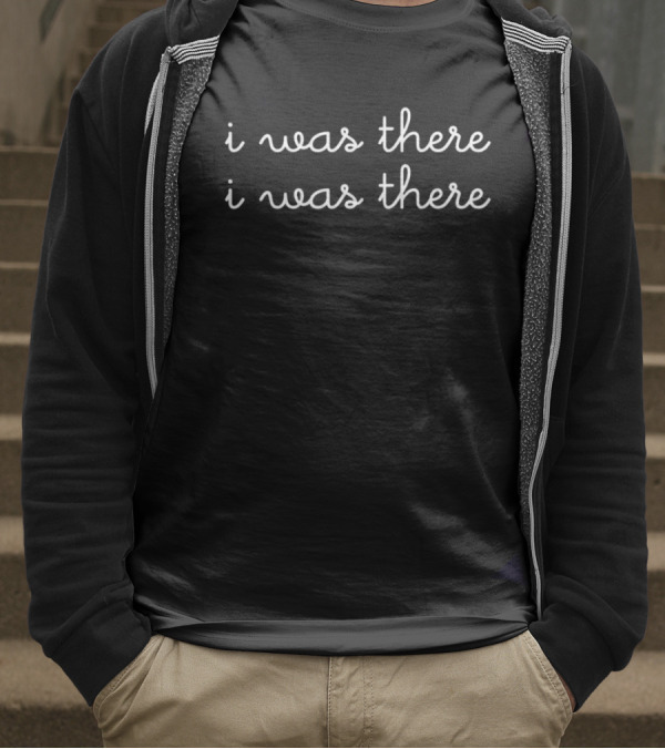 I Was There I Was There T-Shirt