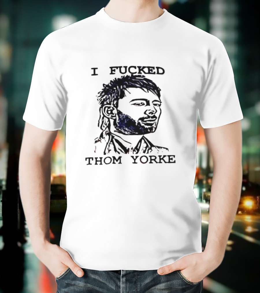 I Fucked Thom Yorke T-Shirt