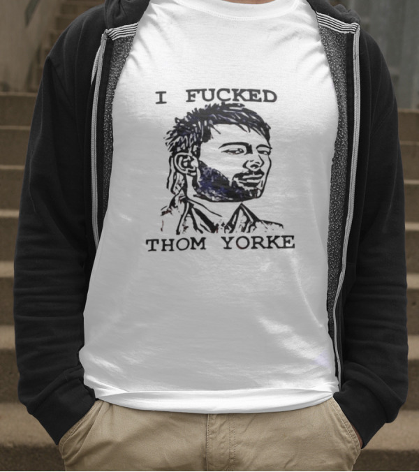 I Fucked Thom Yorke T-Shirt